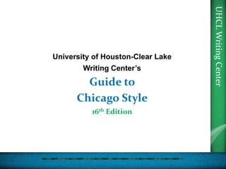 UHCL
Writing
Center
University of Houston-Clear Lake
Writing Center’s
Guide to
Chicago Style
16th Edition
 