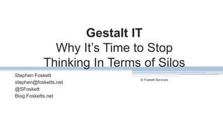 Gestalt IT
Why It’s Time to Stop
Thinking In Terms of Silos
Stephen Foskett
stephen@fosketts.net
@SFoskett
Blog.Fosketts.net
© Foskett Services
1
 
