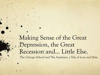Making Sense of the Great
Depression, the Great
Recession and… Little Else.
The Chicago School and The Austrians: a Tale of Love and Hate.

 