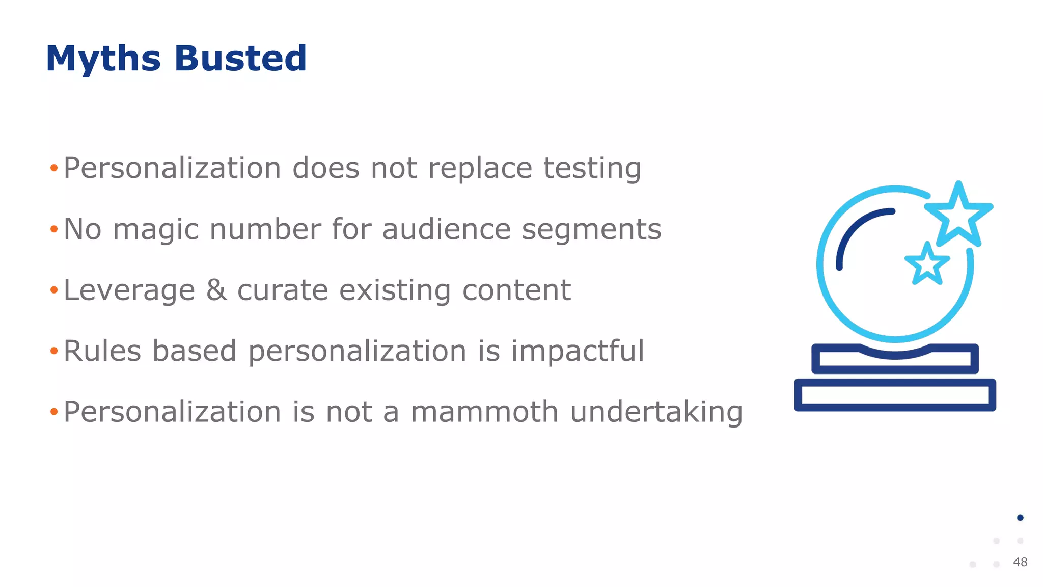 48
Myths Busted
•Personalization does not replace testing
•No magic number for audience segments
•Leverage & curate existing content
•Rules based personalization is impactful
•Personalization is not a mammoth undertaking
 