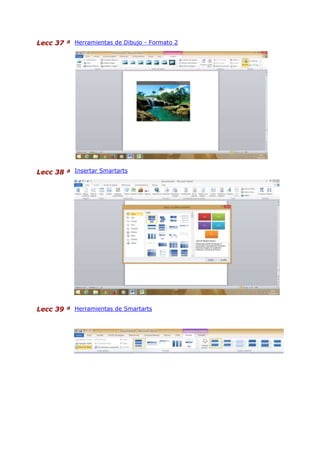Lecc 37 ª Herramientas de Dibujo - Formato 2
Lecc 38 ª Insertar Smartarts
Lecc 39 ª Herramientas de Smartarts
 