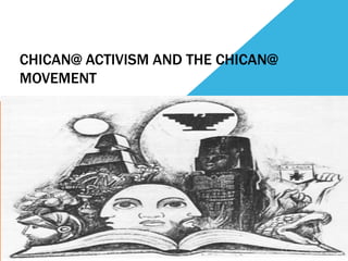 CHICAN@ ACTIVISM AND THE CHICAN@ 
MOVEMENT 
 