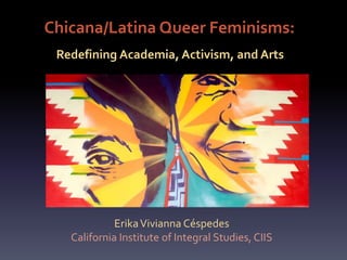 Chicana/Latina Queer Feminisms:
ErikaVivianna Céspedes
California Institute of Integral Studies, CIIS
Redefining Academia, Activism, and Arts
 