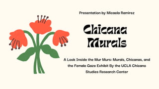 A Look Inside the Mur Murs: Murals, Chicanas, and
the Female Gaze Exhibit By the UCLA Chicano
Studies Research Center
Chicana
Murals
Presentation by Micaela Ramirez
 