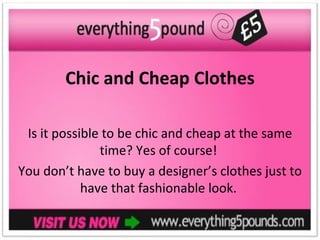 Chic and Cheap Clothes

 Is it possible to be chic and cheap at the same
               time? Yes of course!
You don’t have to buy a designer’s clothes just to
            have that fashionable look.
 