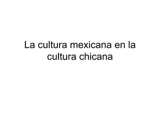 La cultura mexicana en la
     cultura chicana
 