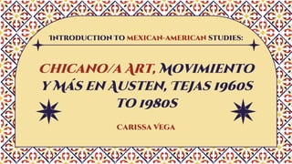 Chicano/a Art, Movimiento
y Más en Austen, Tejas 1960s
to 1980s
Carissa Vega
Introduction to mexican-american studies:
 