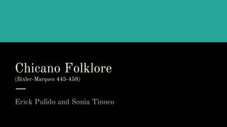 Chicano Folklore
(Bixler-Marquez 445-458)
Erick Pulido and Sonia Tinoco
 