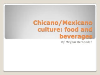 Chicano/Mexicano culture: food and beverages By Miryam Hernandez 