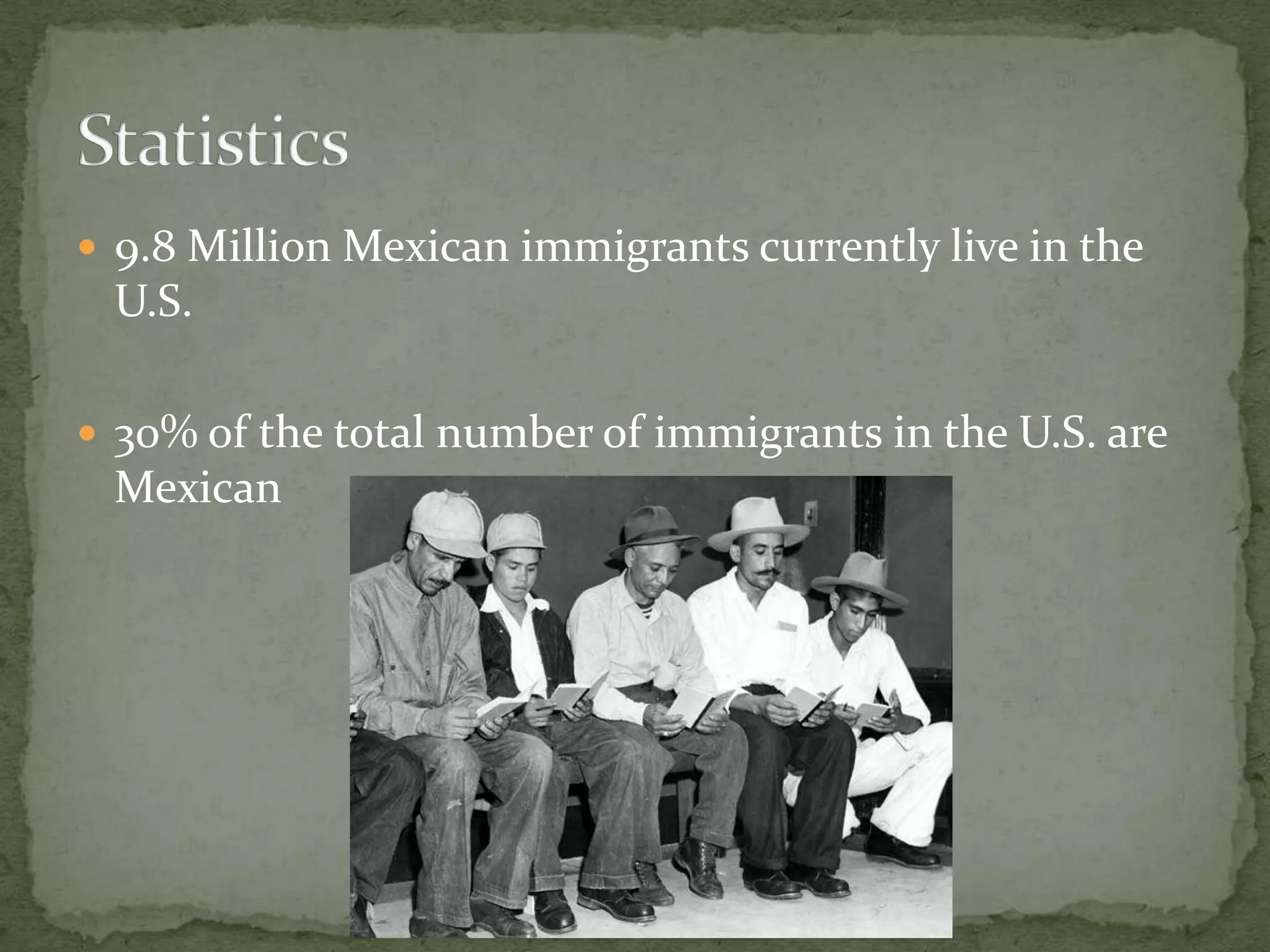 9.8 Million Mexican immigrants currently live in the U.S.30% of the total number of immigrants in the U.S. are MexicanStatistics