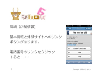 詳細（店舗情報）

基本情報と外部サイトへのリンク
ボタンがあります。

電話番号のリンクをクリック
すると・・・


10                Copyright © 2013 シカロク
 
