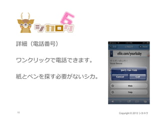 詳細（電話番号）

ワンクリックで電話できます。

紙とペンを探す必要がないシカ。




11                Copyright © 2013 シカロク
 