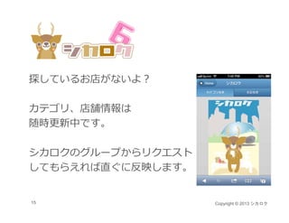 探しているお店がないよ？

カテゴリ、店舗情報は
随時更新中です。

シカロクのグル プからリクエスト
シカロクのグループからリクエスト
してもらえれば直ぐに反映します。


15                 Copyright © 2013 シカロク
 