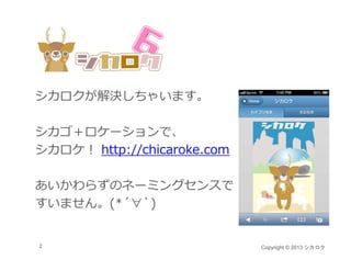 シカロクが解決しちゃいます。

シカゴ＋ロケーションで、
シカロケ！ http://chicaroke.com

あいかわらずのネ ミングセンスで
あいかわらずのネーミングセンスで
すいません。(*´∀`)


2                            Copyright © 2013 シカロク
 