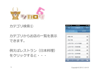 カテゴリ検索①

カテゴリからお店の⼀覧を表⽰
できます。

例えばレストラン（⽇本料理）
をクリックすると・・・


5                Copyright © 2013 シカロク
 