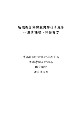  
 
 

通識教育科課程與評估資源套
-- 釐清課程、評估有方
 
 
 
 
香港特別行政區政府教育局
香港考試及評核局
聯合編訂
2013 年 6 月
 

 