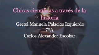 Chicas científicas a través de la
historia
Gretel Manuela Palacios Izquierdo
7°A
Carlos Alexander Escobar
 