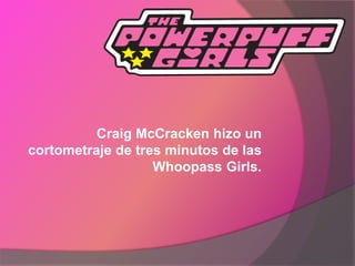 Craig McCracken hizo un
cortometraje de tres minutos de las
Whoopass Girls.
 