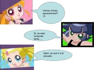 Vamos chicas, apresúrense!!! :O Si, se esta haciendo tarde…. Ajam, ay que ir a la escuela.