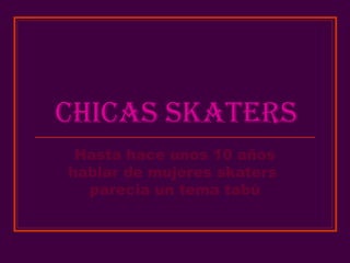 CHICAS SKATERS
Hasta hace unos 10 años
hablar de mujeres skaters
parecía un tema tabú
 