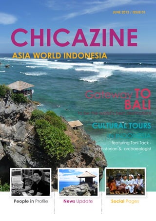 JUNE 2013 / ISSUE 01
chicazine
aSIA wORLD iNDONESIA
.
Gateway to
balito be the world’s best destination!
Cultural Tours
in indonesia
featuring Toni Tack -
art historian & archaeologist
People in Profile News Update Social Pages
 