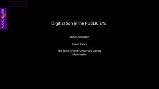 Digitisation in the PUBLIC EYE James Robinson Gwen Jones The John Rylands University Library Manchester 