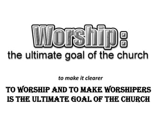To worship and to make worshipers
is the ultimate goal of the Church
to make it clearer
 