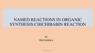 NAMED REACTIONS IN ORGANIC
SYNTHESIS:CHICHIBABIN REACTION
By
PRUTHVIRAJ K
PRUTHVIRAJ K, MSc
 