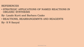 REFERENCES
• STRATEGIC APPLICATIONS OF NAMED REACTIONS IN
ORGANIC SYNTHESIS
By- Laszlo Kurti and Barbara Czako
• REACTIONS, REARRANGEMNTS AND REAGENTS
By- S N Sanyal
PRUTHVIRAJ K, MSc
 