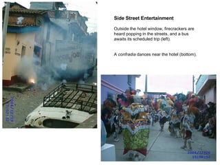 Side Street Entertainment Outside the hotel window, firecrackers are heard popping in the streets, and a bus awaits its scheduled trip (left). A  confradia  dances near the hotel (bottom). 