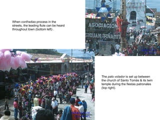 The  palo volador  is set up between the church of Santo Tom ás & its twin temple  during the fiestas patronales  (top right). When  confradias  process in the streets, the leading flute can be heard throughout town (bottom left) . 