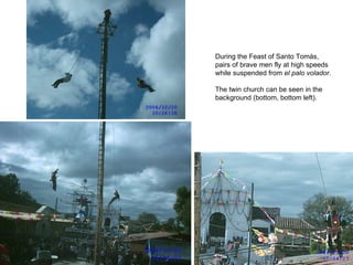 During the Feast of Santo Tom ás, pairs of brave men fly at high speeds while suspended from  el palo volador . The twin church can be seen in the background (bottom, bottom left).  