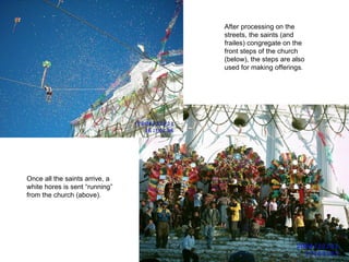 After processing on the streets, the saints (and frailes) congregate on the front steps of the church (below), the steps are also used for making offerings. Once all the saints arrive, a white hores is sent “running” from the church (above). 