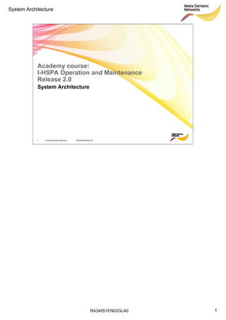System Architecture




            Academy course:
            I-HSPA Operation and Maintenance
            Release 2.0
            System Architecture




            1   © Nokia Siemens Networks   RA34051EN02GLA0




                                                       RA34051EN02GLA0   1
 