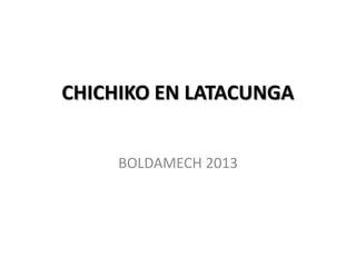 CHICHIKO EN LATACUNGA
BOLDAMECH 2013

 