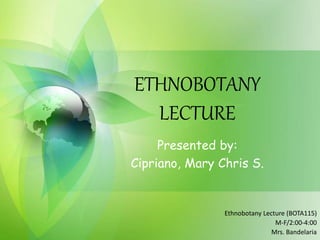 ETHNOBOTANY
LECTURE
Presented by:
Cipriano, Mary Chris S.
Ethnobotany Lecture (BOTA115)
M-F/2:00-4:00
Mrs. Bandelaria
 