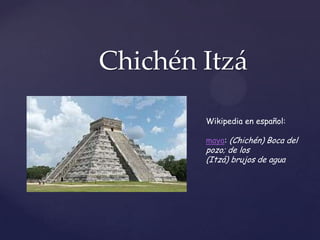 Chichén Itzá

{

Wikipedia en español:
maya: (Chichén) Boca del

pozo; de los
(Itzá) brujos de agua

 