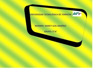 UNIVERSIDAD TECNOLÓGICA DE TORREÓN



    NOMBRE: NANCY LEAL RAMÍREZ

           GRUPO: 2”A”
 