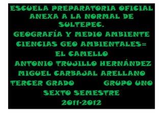 ESCUELA PREPARATORIA OFICIAL
    ANEXA A LA NORMAL DE
          SULTEPEC.
 GEOGRAFÍA Y MEDIO AMBIENTE
 CIENCIAS GEO AMBIENTALES=
         EL CAMELLO
 ANTONIO TRUJILLO HERNÁNDEZ
  MIGUEL CARBAJAL ARELLANO
TERCER GRADO         GRUPO UNO
       SEXTO SEMESTRE
           2011-2012
 