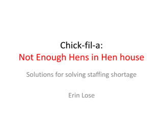 Chick-fil-a:
Not Enough Hens in Hen house
Solutions for solving staffing shortage
Erin Lose
 