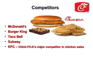 Competitors



    McDonald’s

    Burger King

    Taco Bell

    Subway

    KFC – Chick-Fil-A's major competitor in chicken sales
 