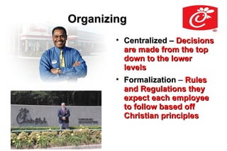 Organizing
        
            Centralized – Decisions
            are made from the top
            down to the lower
            levels
        
            Formalization – Rules
            and Regulations they
            expect each employee
            to follow based off
            Christian principles
 