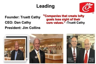 Leading

Founder: Truett Cathy “Companies that create lofty
                          goals lose sight of their
CEO: Dan Cathy            core values.” -Truett Cathy
President: Jim Collins
 