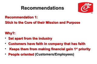 Recommendations
Recommendation 1:
Stick to the Core of their Mission and Purpose


Why?:

    Set apart from the industry

    Customers have faith in company that has faith

    Keeps them from making financial gain 1st priority

    People oriented (Customers/Employees)
 