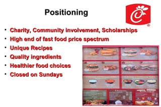 Positioning

    Charity, Community involvement, Scholarships

    High end of fast food price spectrum

    Unique Recipes

    Quality ingredients

    Healthier food choices

    Closed on Sundays
 