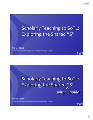 11/10/17
1
Nancy Chick
Taylor Institute for Teaching and Learning, University of Calgary
Scholarly Teaching to SoTL:
Exploring the Shared “S”
Nancy Chick
Taylor Institute for Teaching and Learning, University of Calgary
Scholarly Teaching to SoTL:
Exploring the Shared “S”
^with “Should”
 