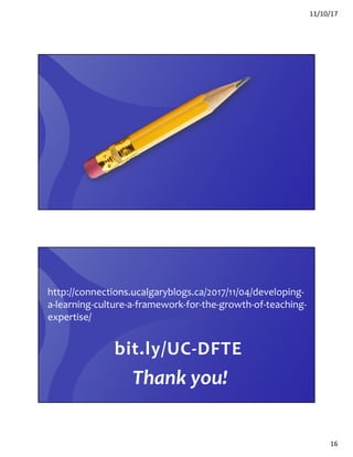 11/10/17
16
bit.ly/UC-DFTE
http://connections.ucalgaryblogs.ca/2017/11/04/developing-
a-learning-culture-a-framework-for-the-growth-of-teaching-
expertise/
Thank you!
 