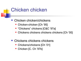 Chicken chicken
 Chicken chicken/chickens
 Chicken-chicken [Ch ’95]
 “Chickens” chickens [C&C ’97a]
 Chickens chickens...