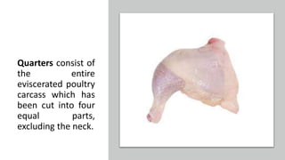 Quarters consist of
the entire
eviscerated poultry
carcass which has
been cut into four
equal parts,
excluding the neck.
 