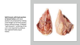 Split breasts with back portion
or breast halves with back
portion are prepared by making
a full-length cut of front poultry
halves without wings. If labeled
“split breast/s,” centering of the
cut is not required to produce
two approximately equal
halves.
 